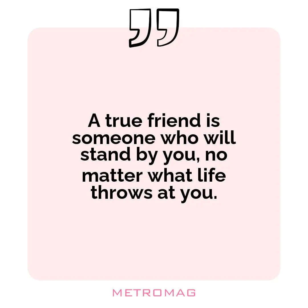 A true friend is someone who will stand by you, no matter what life throws at you.