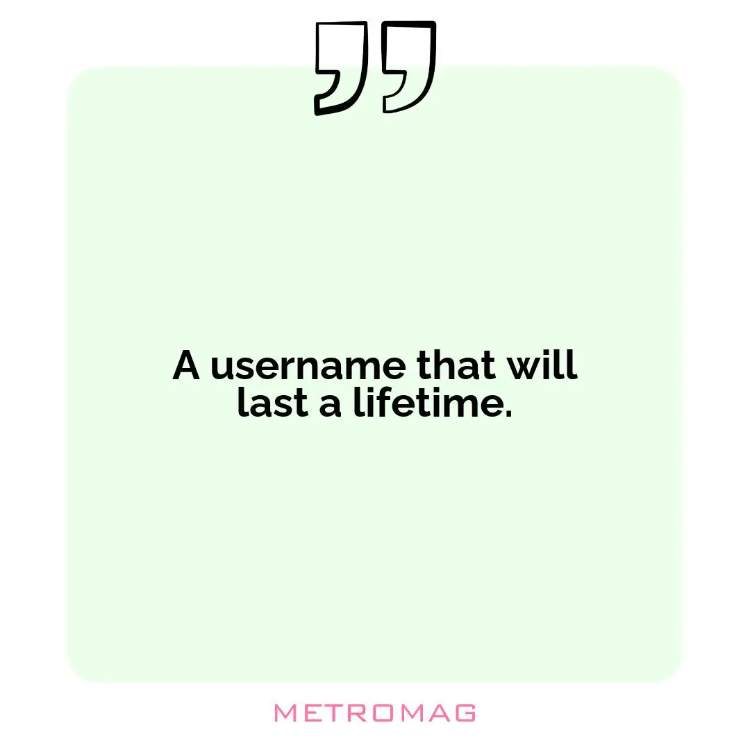 A username that will last a lifetime.