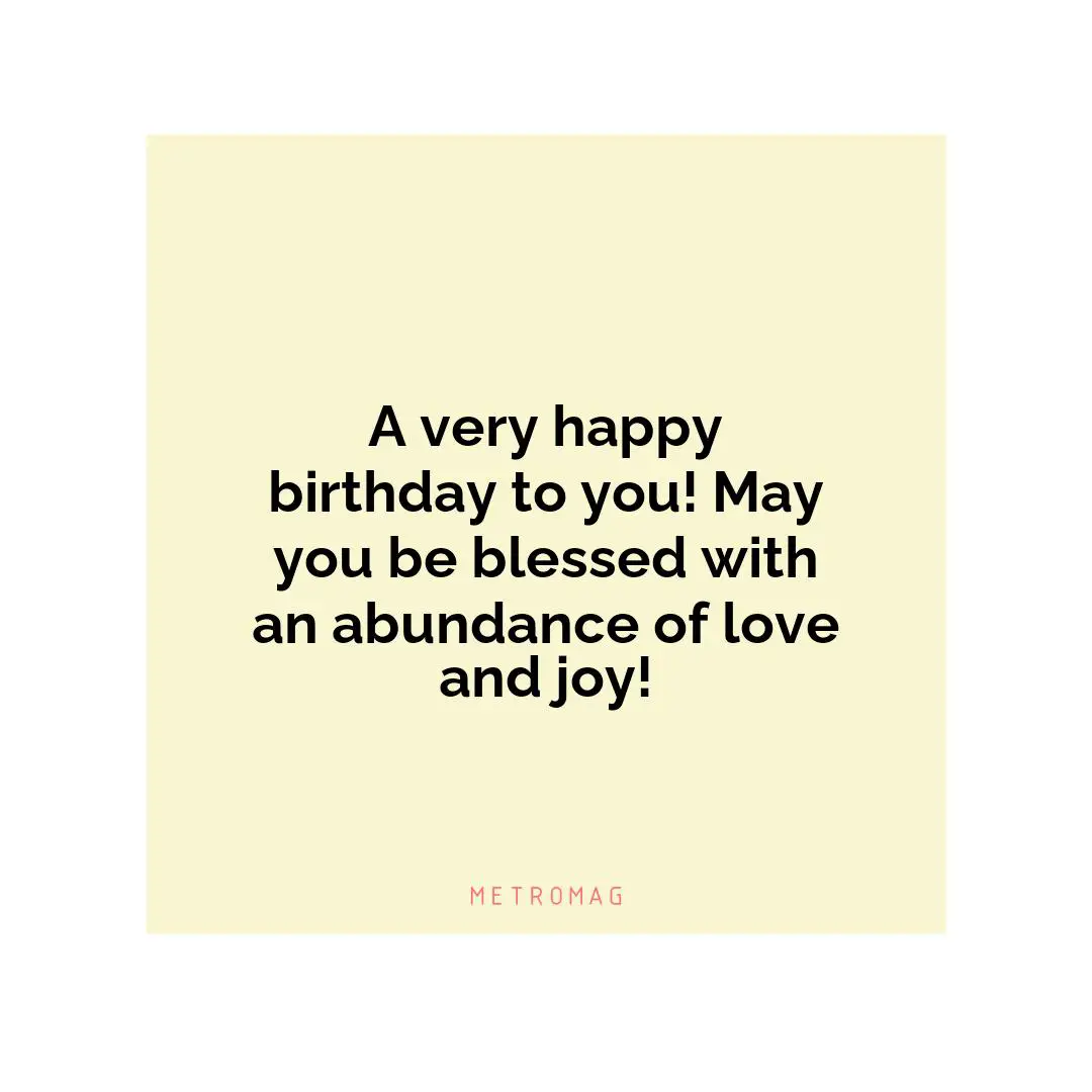 A very happy birthday to you! May you be blessed with an abundance of love and joy!