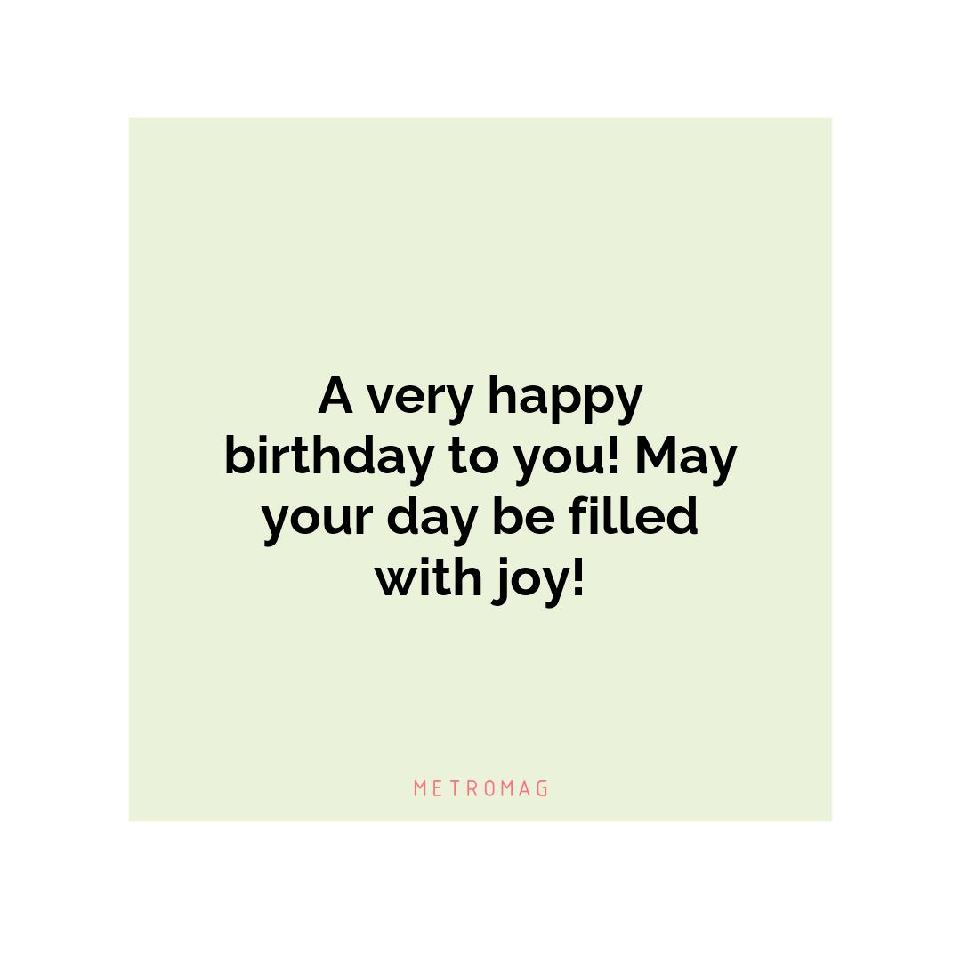 A very happy birthday to you! May your day be filled with joy!