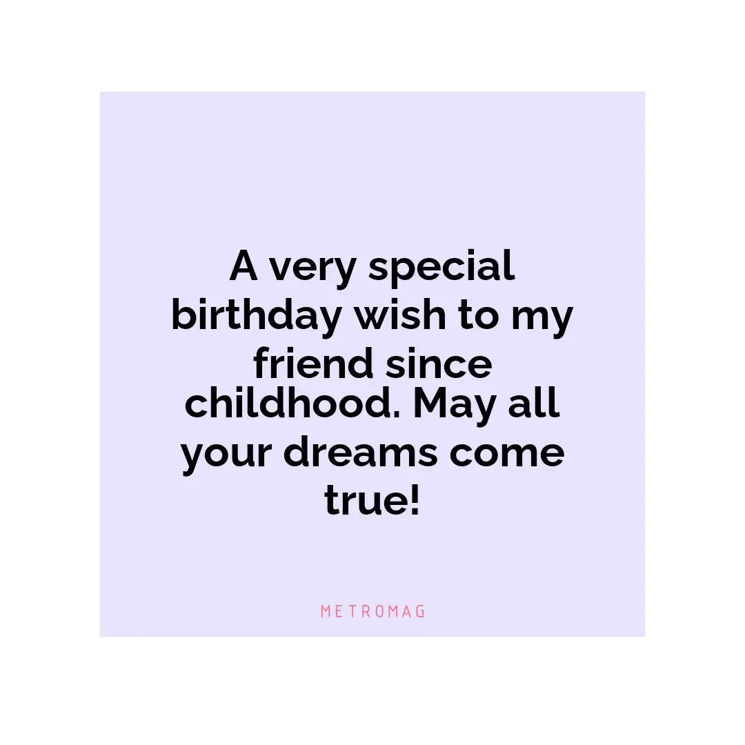 A very special birthday wish to my friend since childhood. May all your dreams come true!