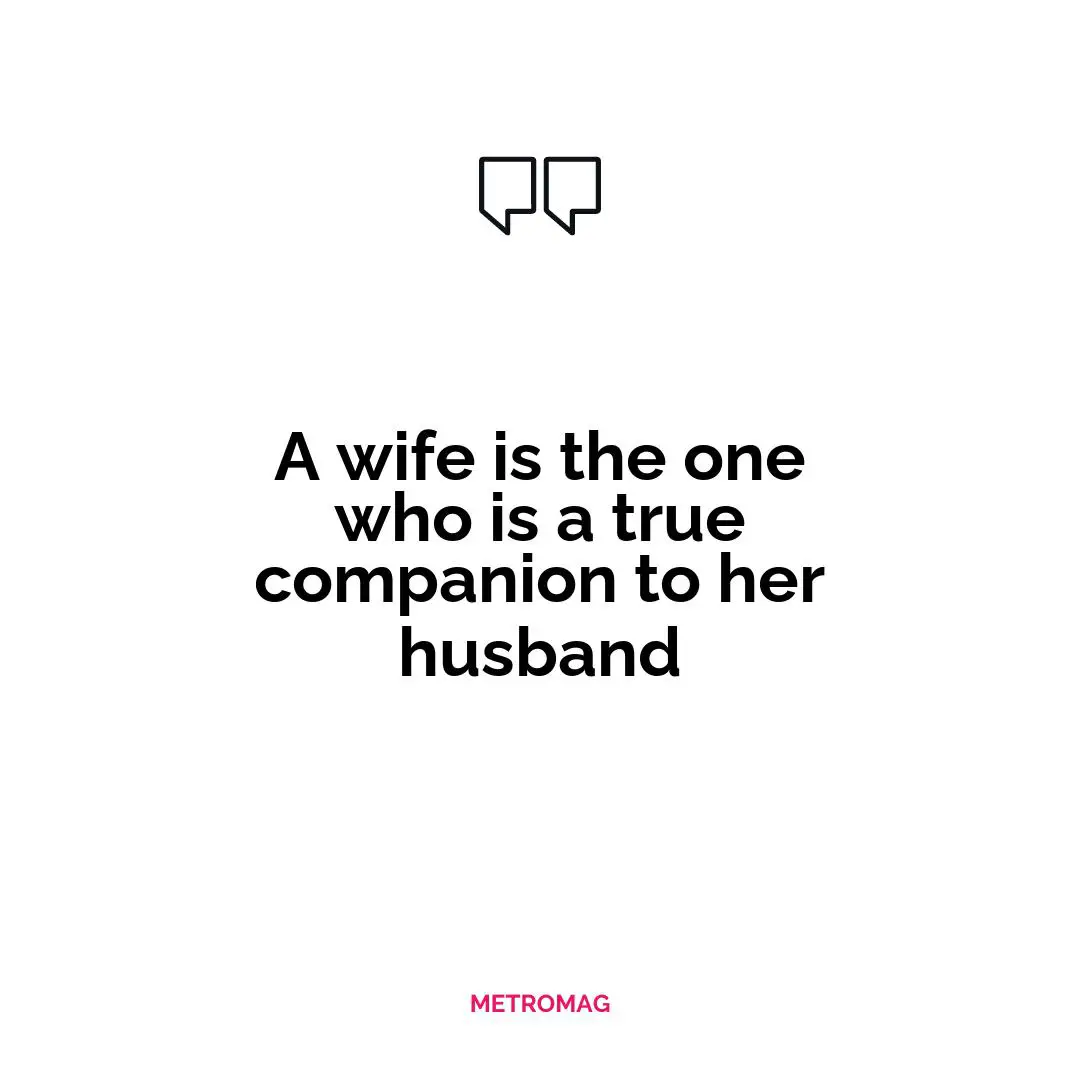A wife is the one who is a true companion to her husband