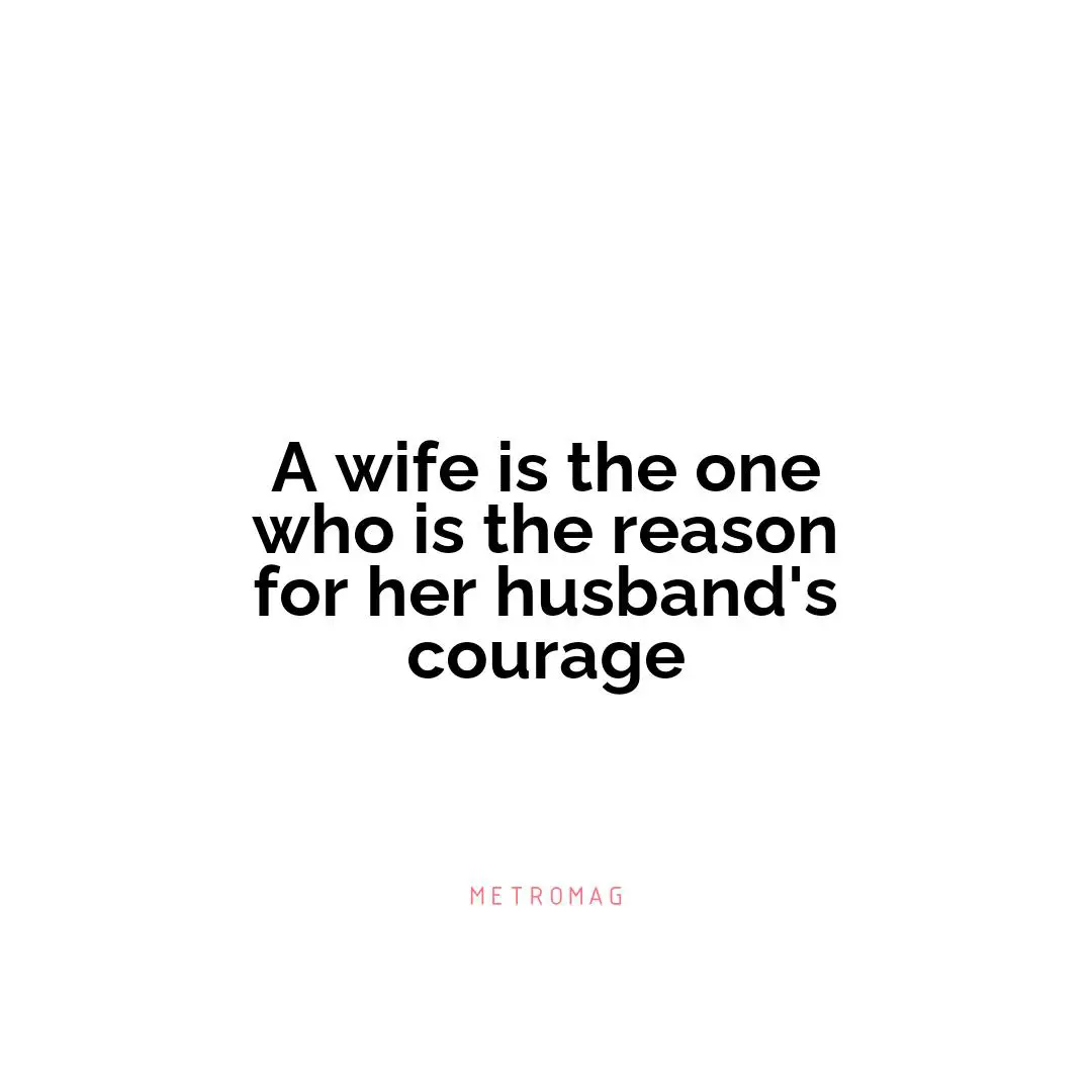 A wife is the one who is the reason for her husband's courage