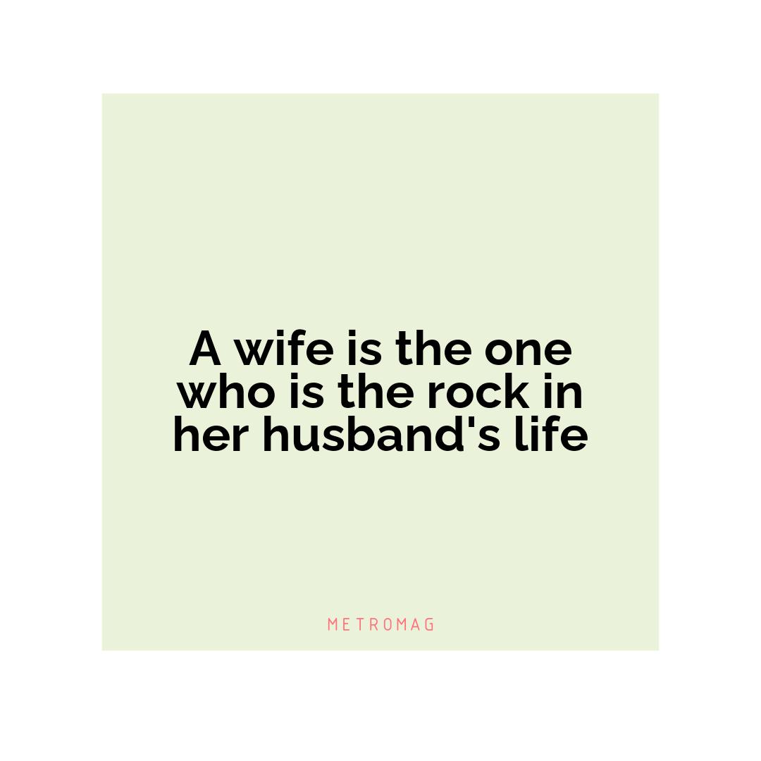 A wife is the one who is the rock in her husband's life