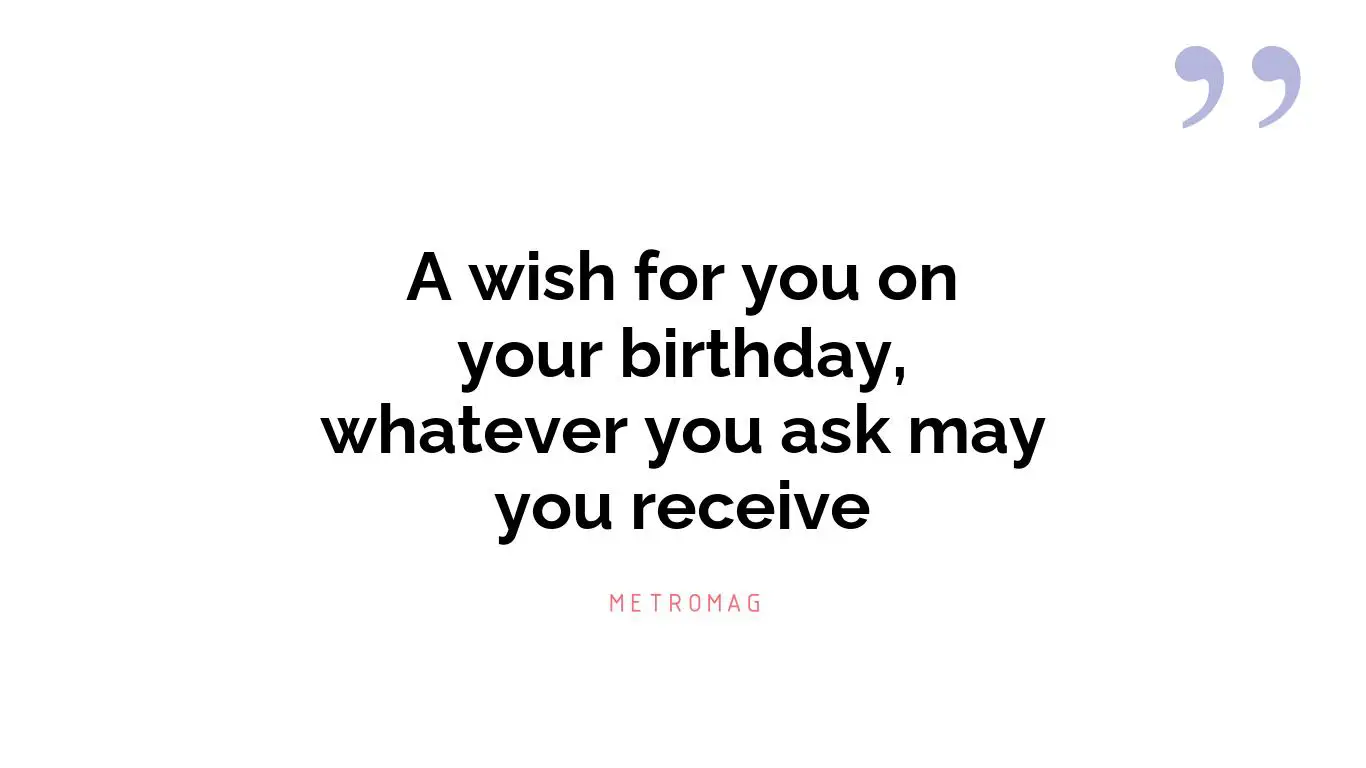 A wish for you on your birthday, whatever you ask may you receive