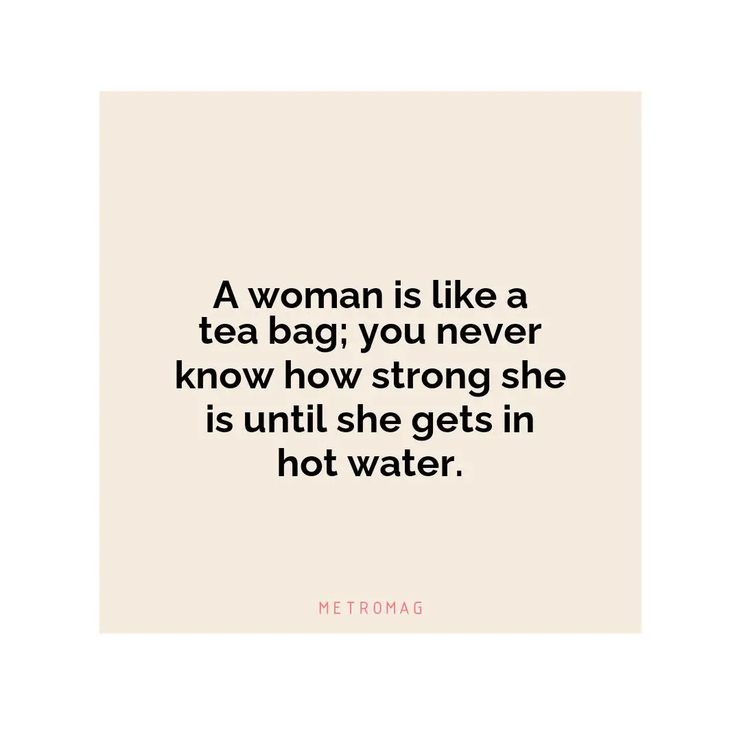 A woman is like a tea bag; you never know how strong she is until she gets in hot water.