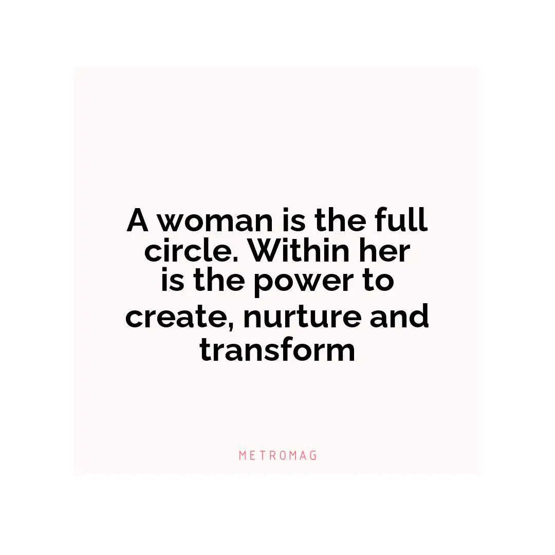 A woman is the full circle. Within her is the power to create, nurture and transform