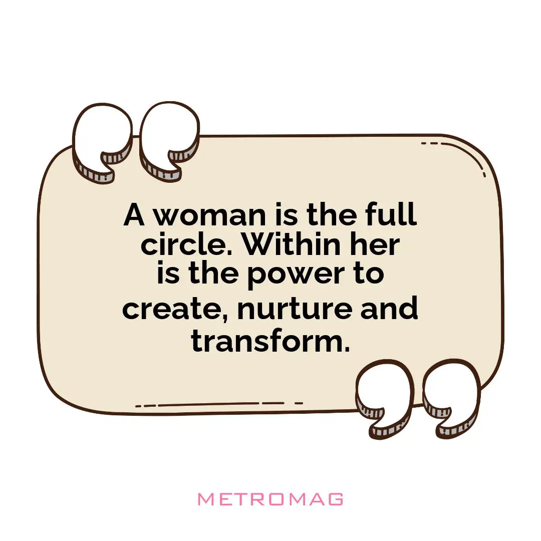 A woman is the full circle. Within her is the power to create, nurture and transform.