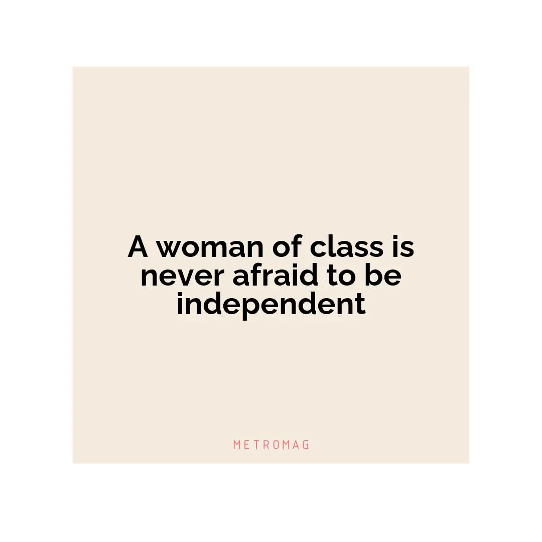 A woman of class is never afraid to be independent