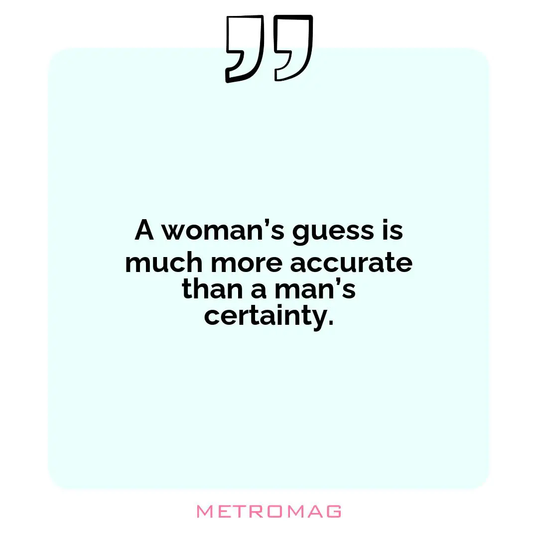 A woman’s guess is much more accurate than a man’s certainty.