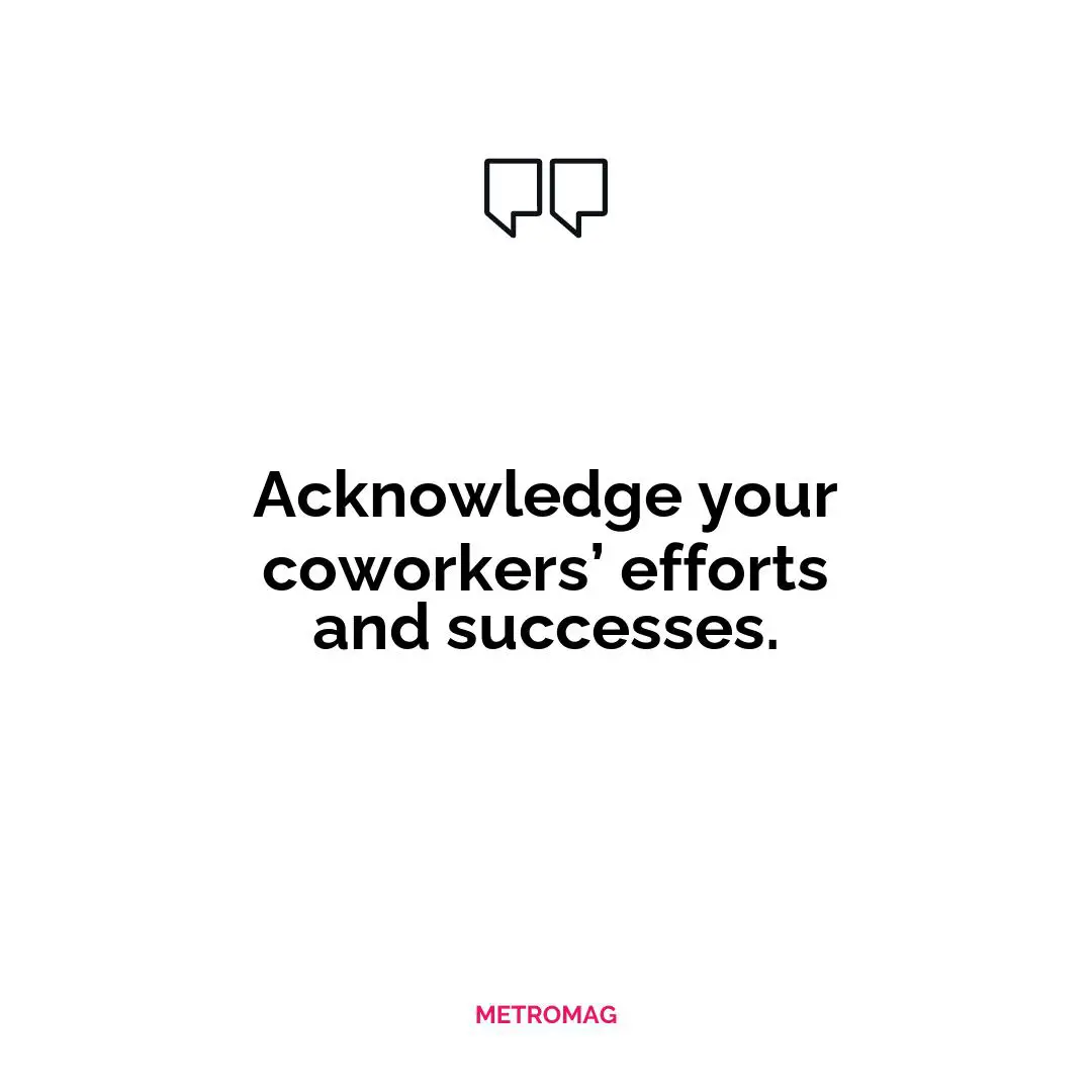 Acknowledge your coworkers’ efforts and successes.