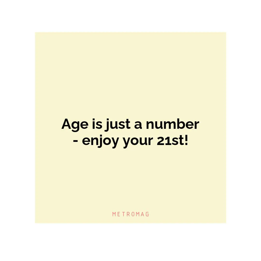 Age is just a number - enjoy your 21st!