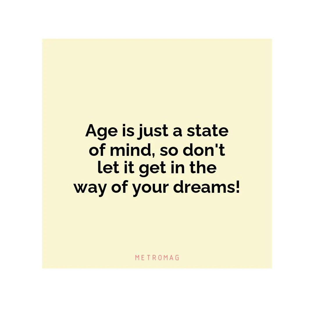 Age is just a state of mind, so don't let it get in the way of your dreams!
