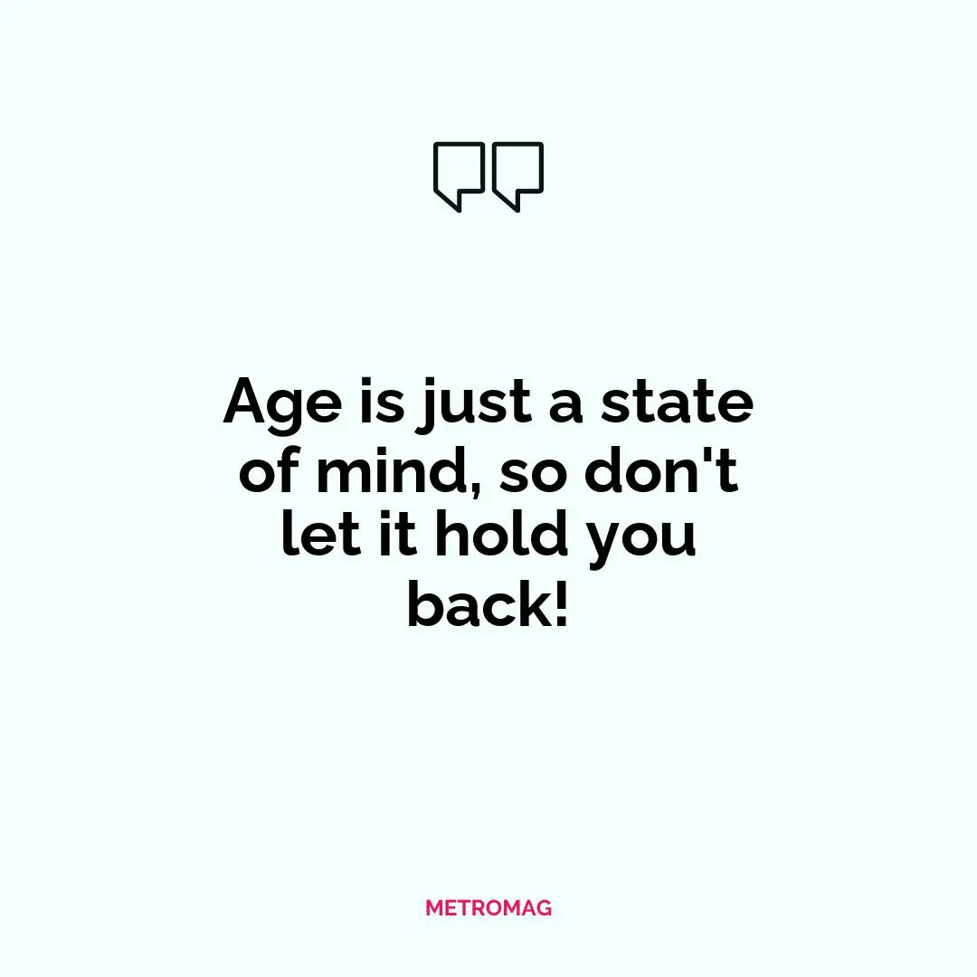 Age is just a state of mind, so don't let it hold you back!