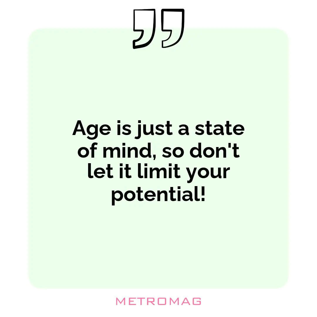 Age is just a state of mind, so don't let it limit your potential!