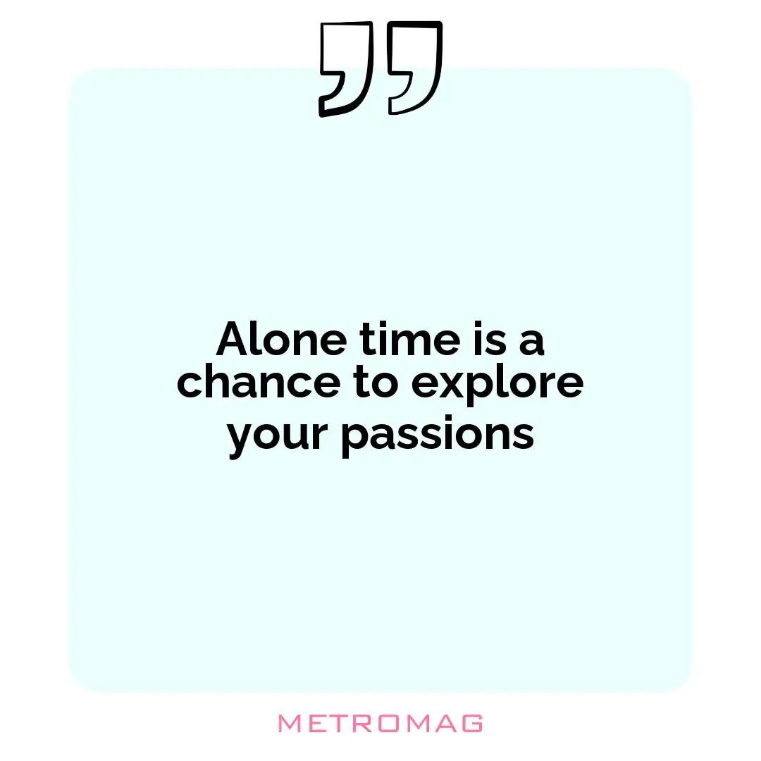 Alone time is a chance to explore your passions