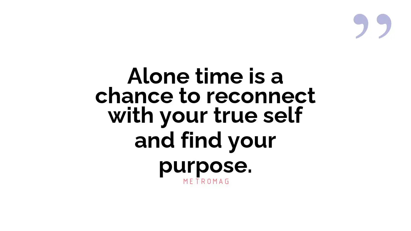 Alone time is a chance to reconnect with your true self and find your purpose.