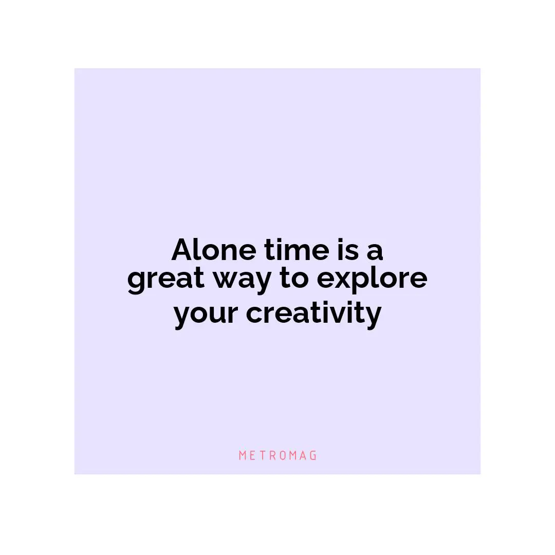 Alone time is a great way to explore your creativity