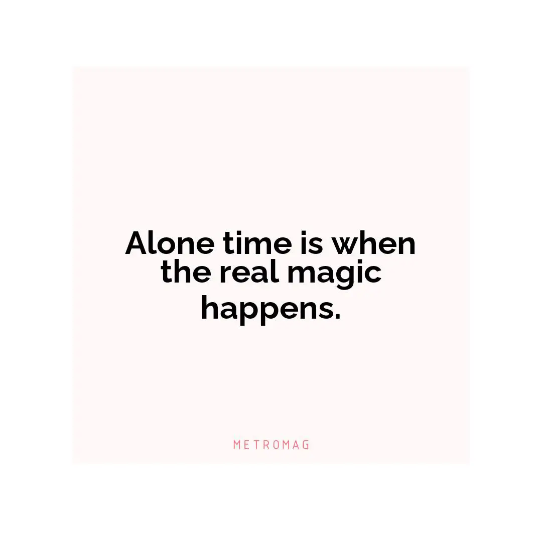 Alone time is when the real magic happens.