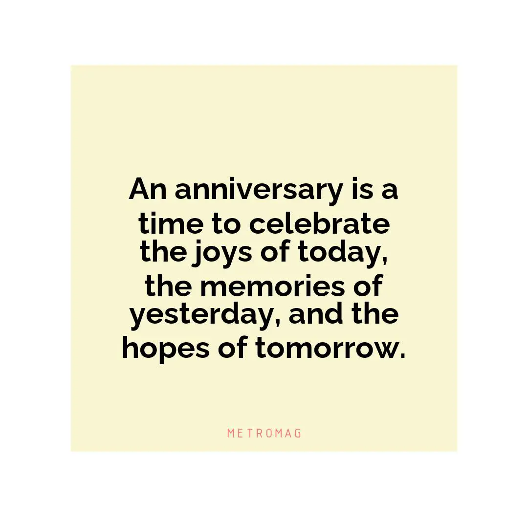 An anniversary is a time to celebrate the joys of today, the memories of yesterday, and the hopes of tomorrow.
