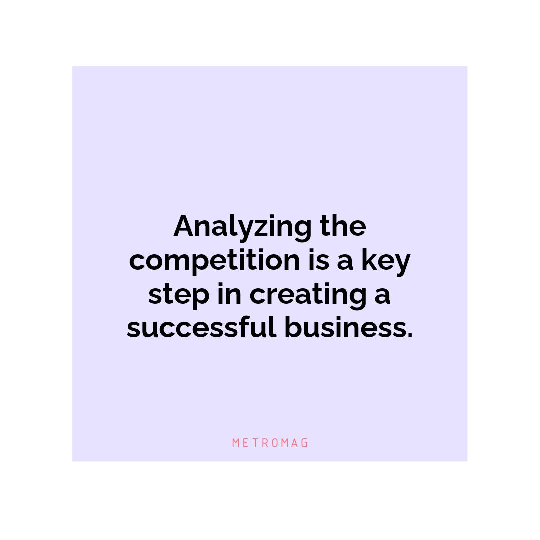 Analyzing the competition is a key step in creating a successful business.