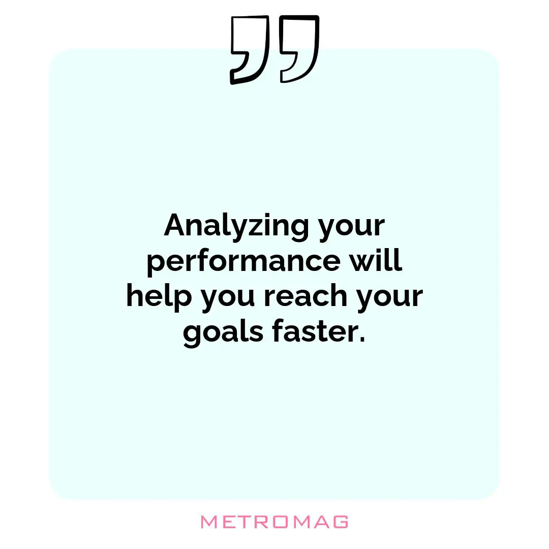 Analyzing your performance will help you reach your goals faster.