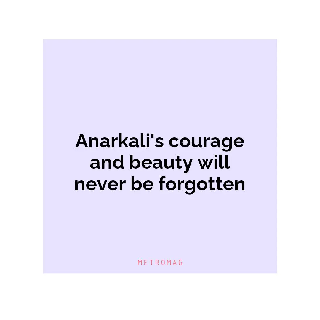 Anarkali's courage and beauty will never be forgotten