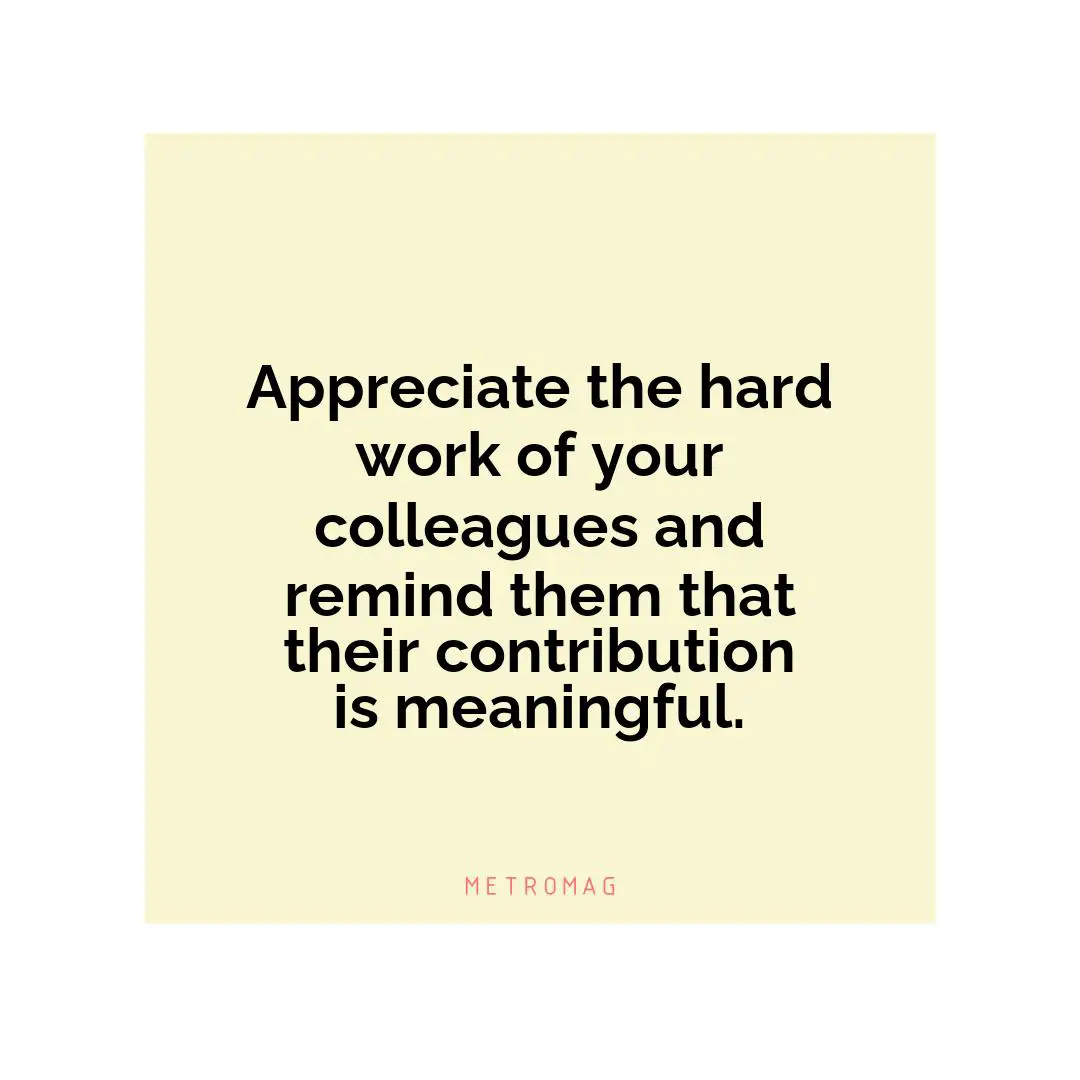 Appreciate the hard work of your colleagues and remind them that their contribution is meaningful.