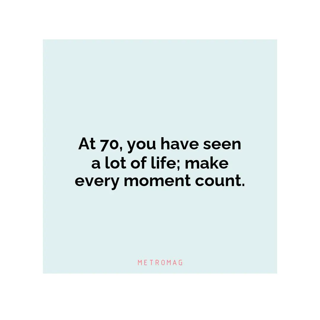 At 70, you have seen a lot of life; make every moment count.