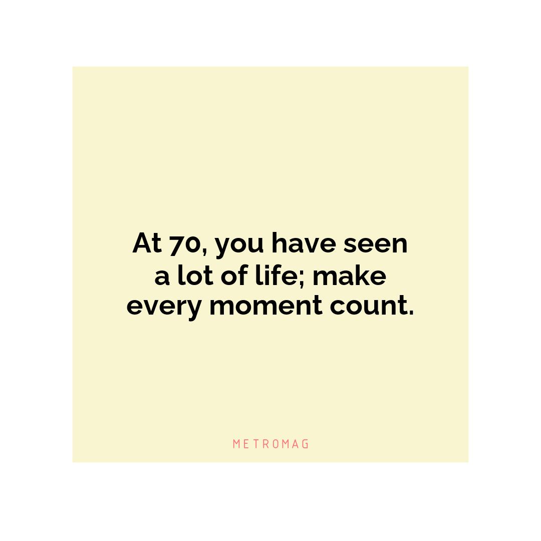 At 70, you have seen a lot of life; make every moment count.
