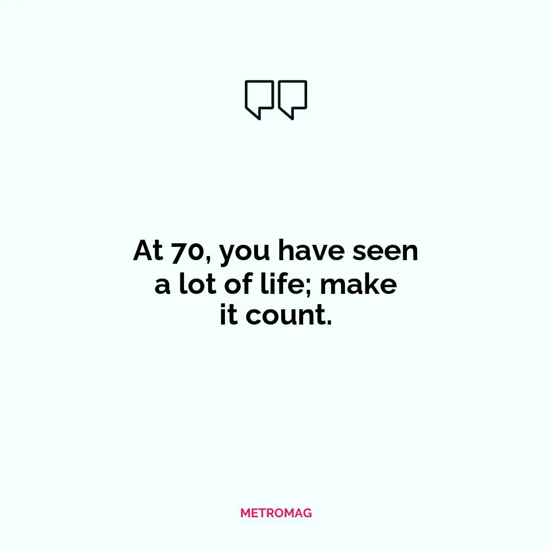 At 70, you have seen a lot of life; make it count.