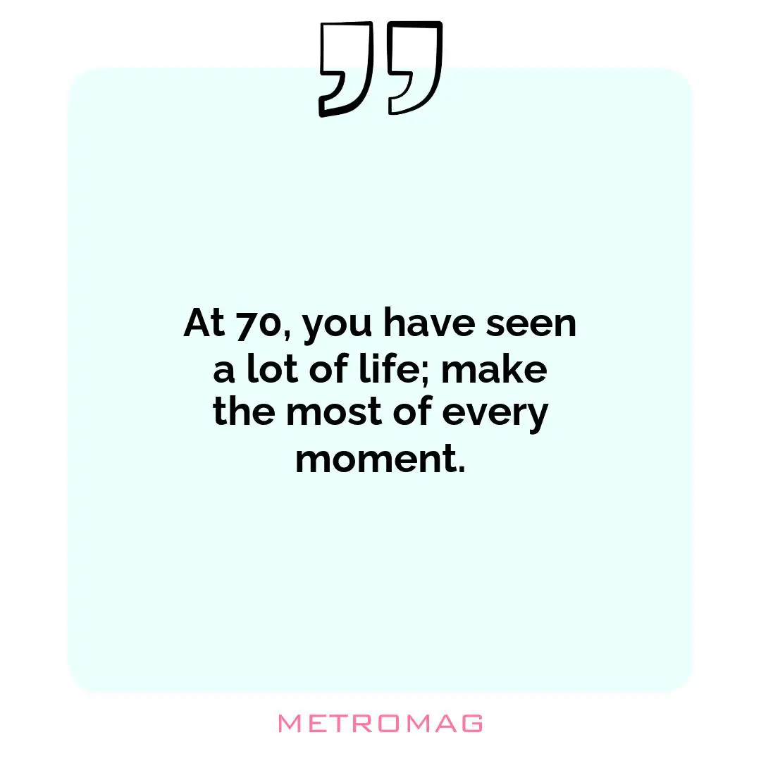 At 70, you have seen a lot of life; make the most of every moment.