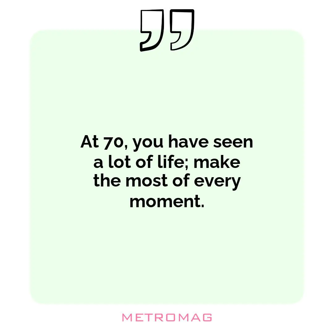 At 70, you have seen a lot of life; make the most of every moment.