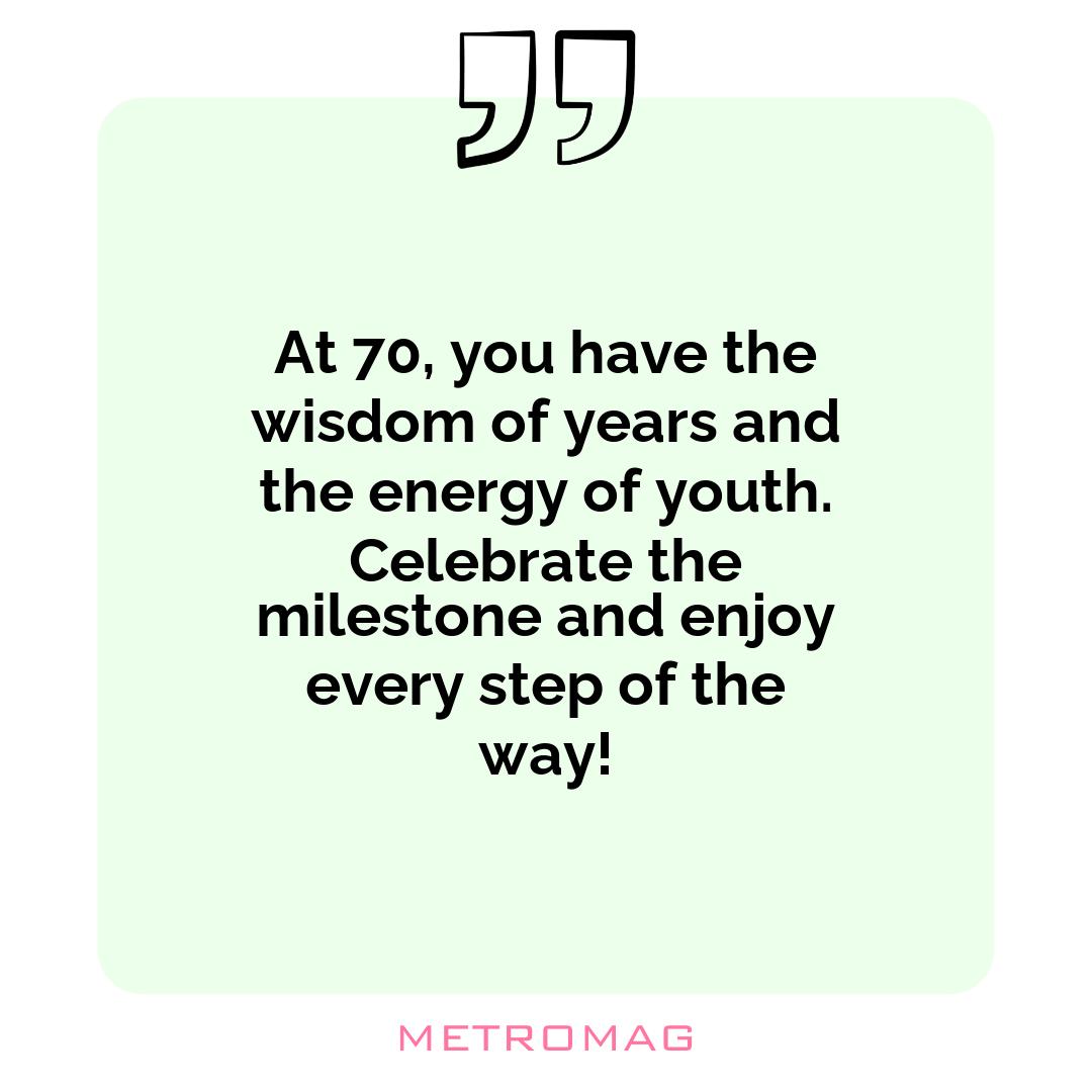 At 70, you have the wisdom of years and the energy of youth. Celebrate the milestone and enjoy every step of the way!