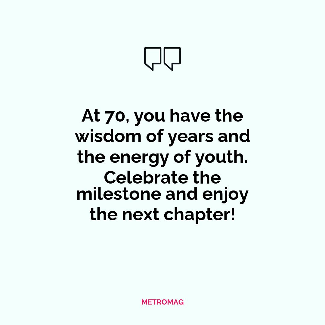 At 70, you have the wisdom of years and the energy of youth. Celebrate the milestone and enjoy the next chapter!