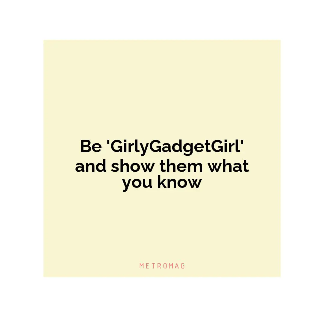 Be 'GirlyGadgetGirl' and show them what you know