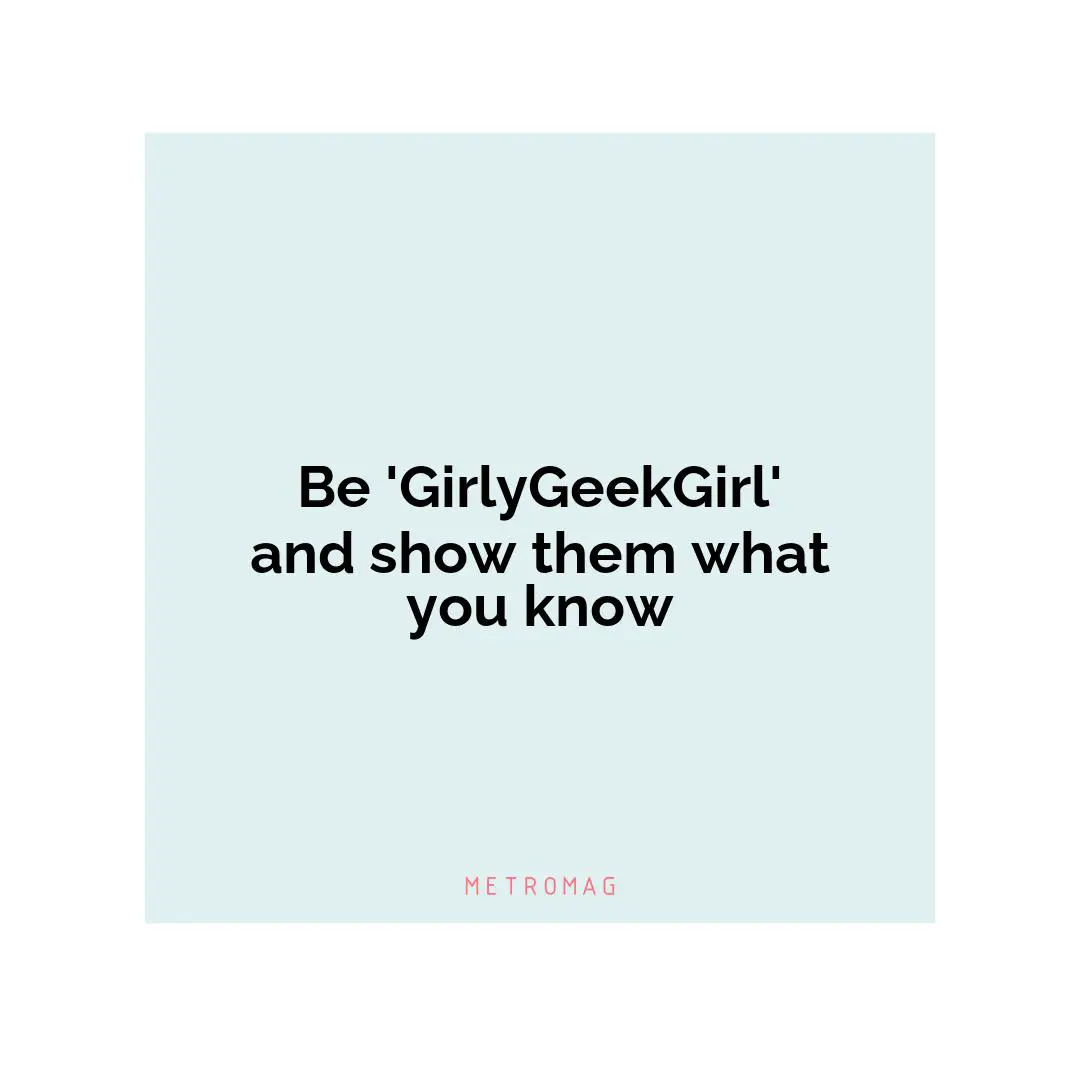 Be 'GirlyGeekGirl' and show them what you know