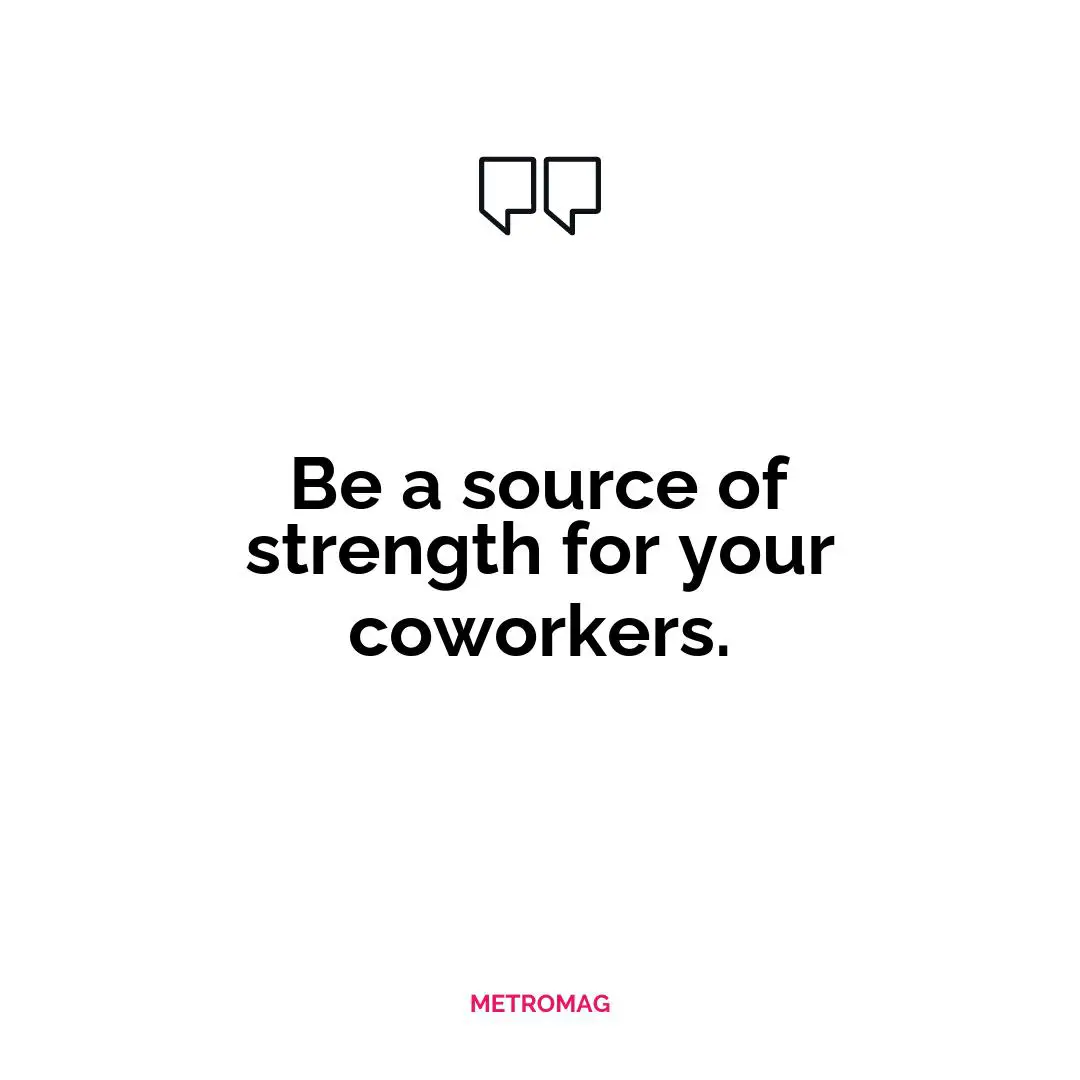 Be a source of strength for your coworkers.
