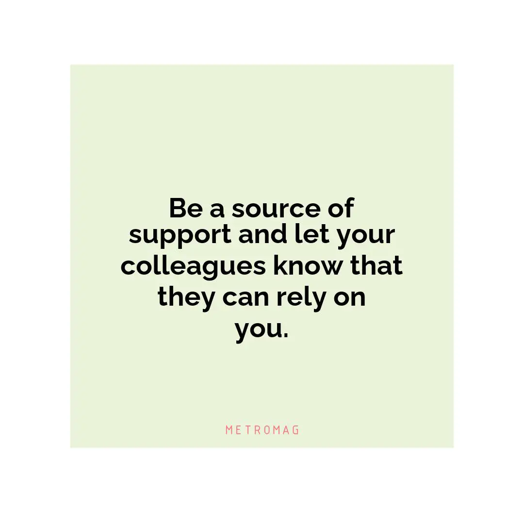 Be a source of support and let your colleagues know that they can rely on you.