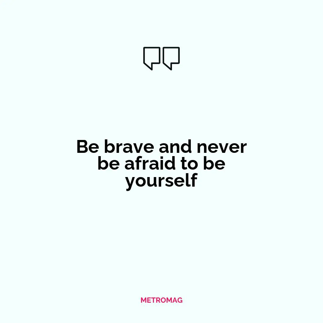 Be brave and never be afraid to be yourself