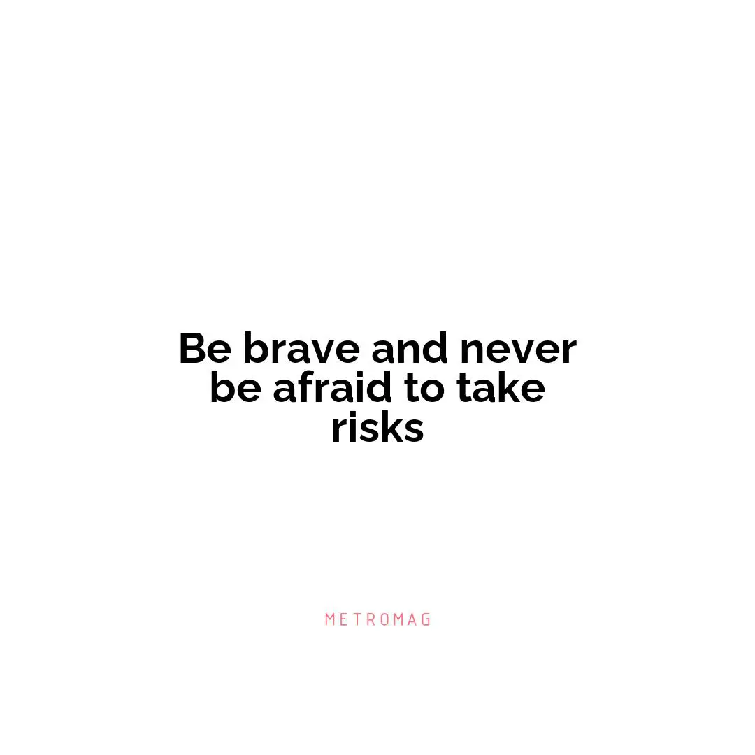 Be brave and never be afraid to take risks
