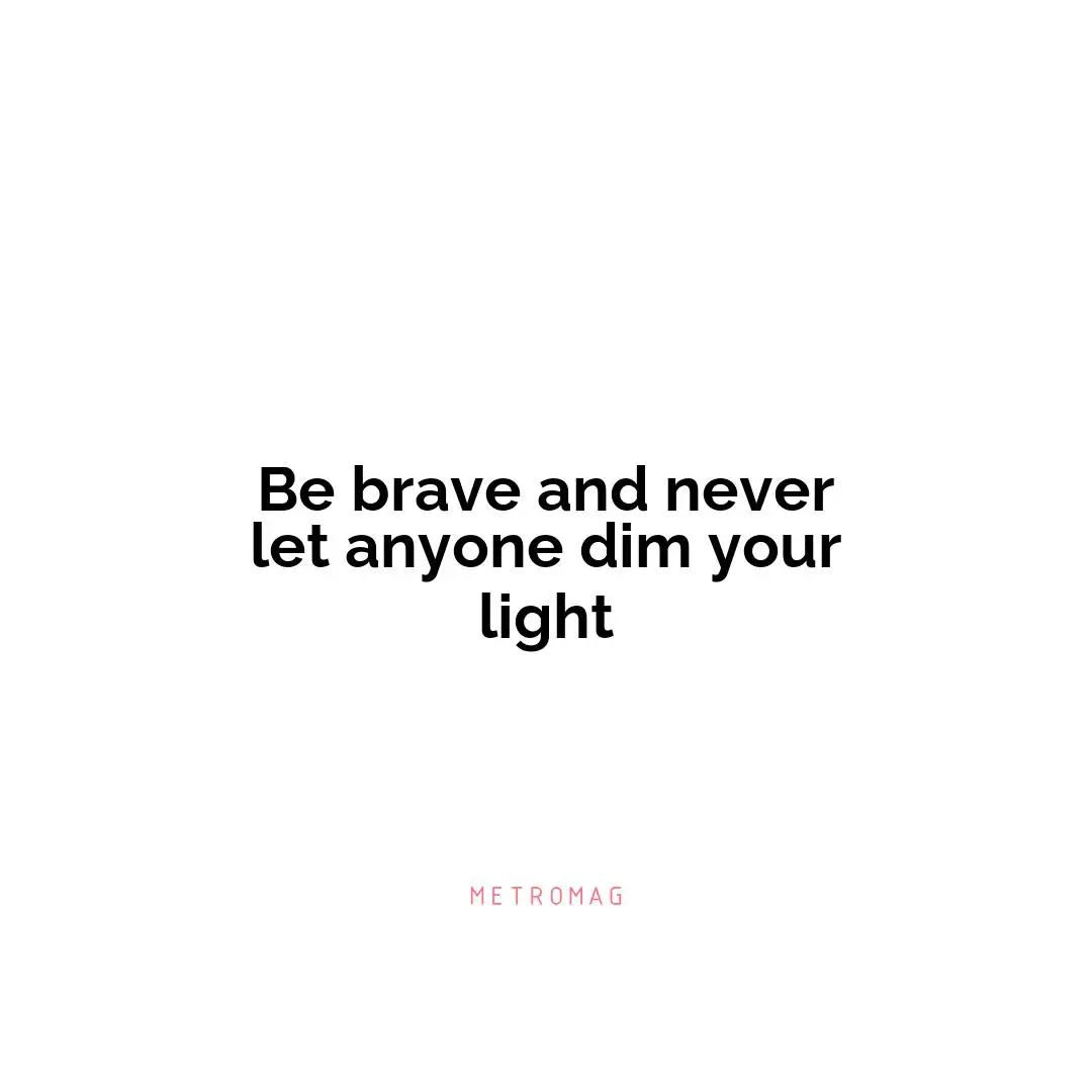 Be brave and never let anyone dim your light