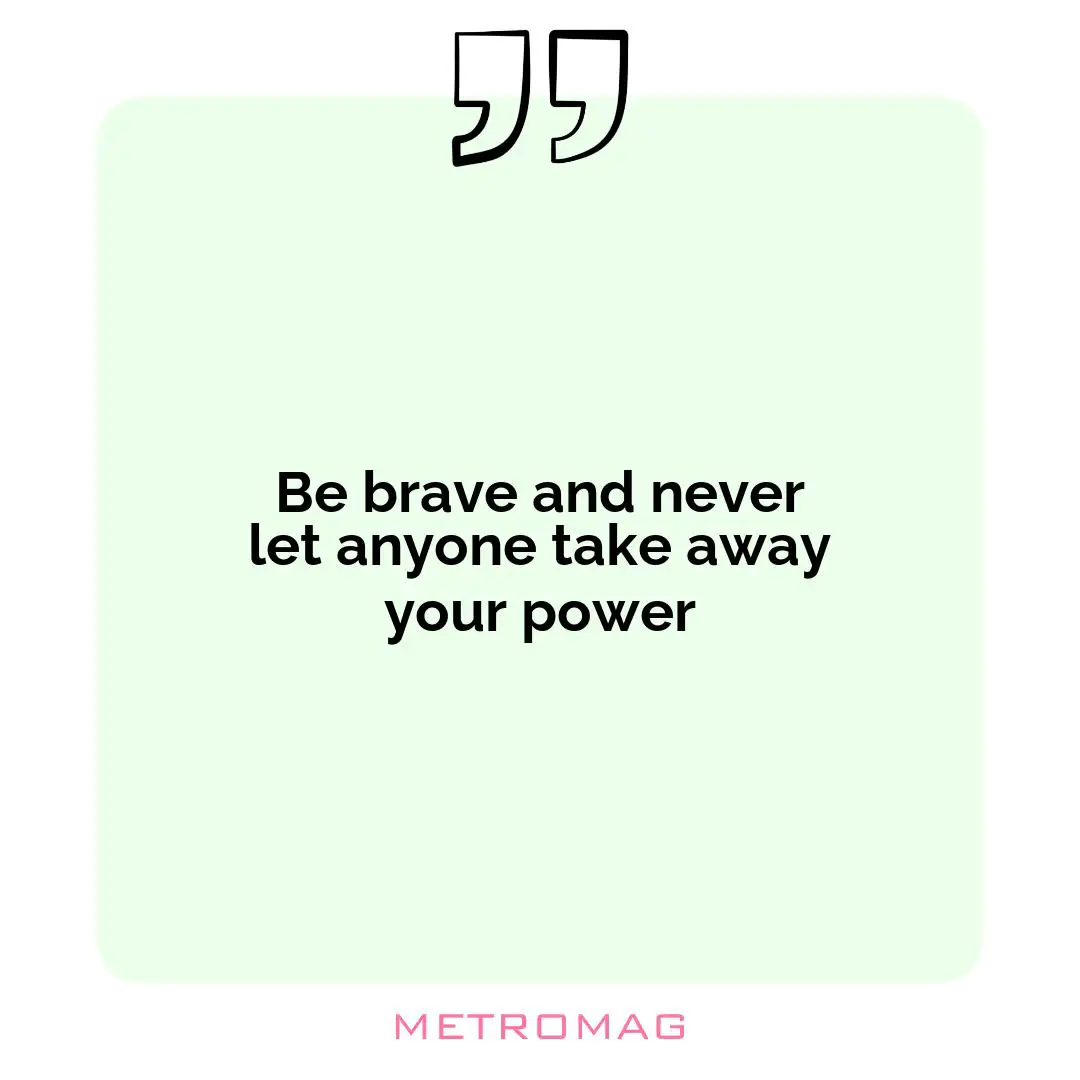 Be brave and never let anyone take away your power