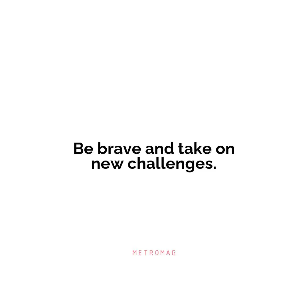 Be brave and take on new challenges.