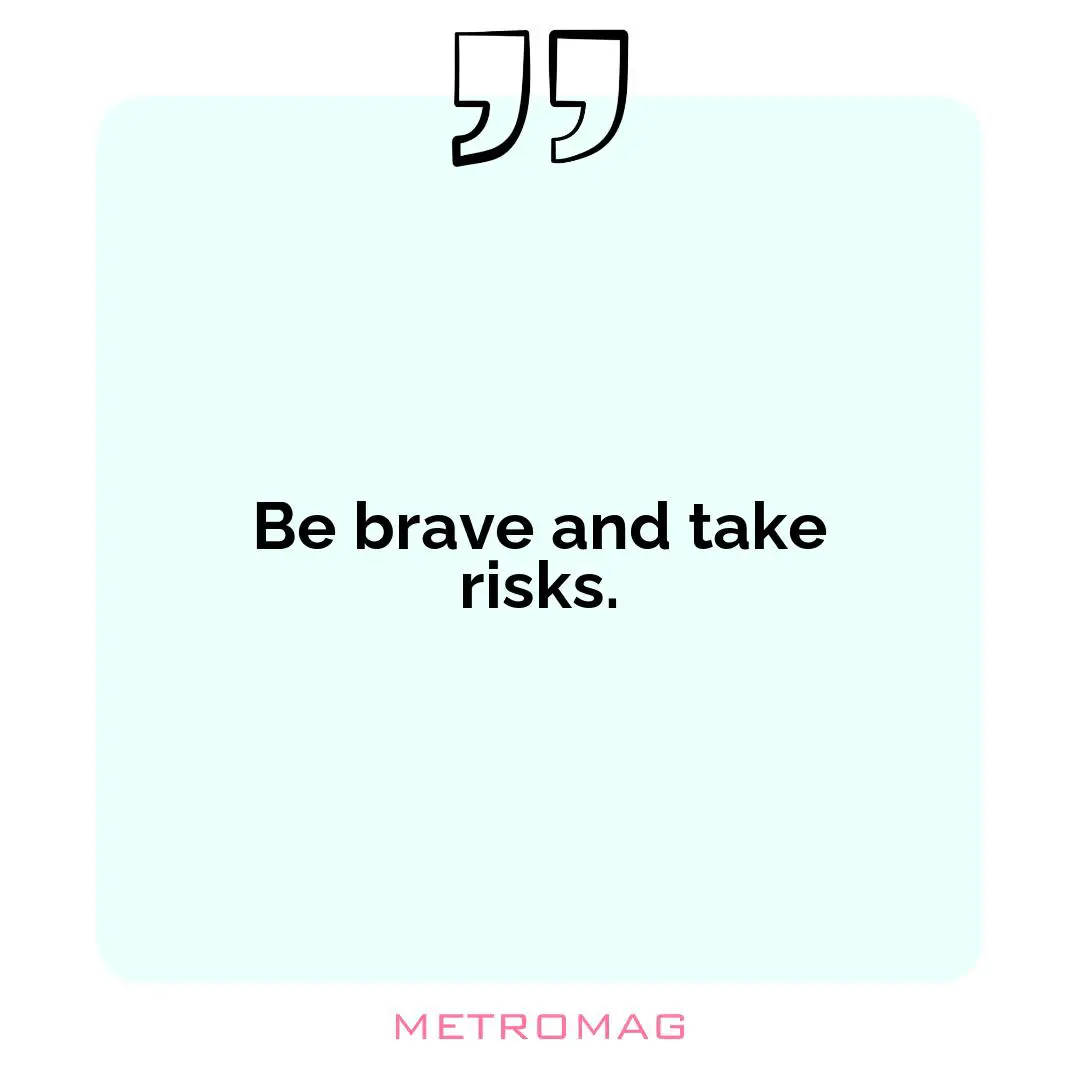 Be brave and take risks.