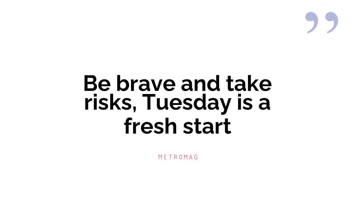 Be brave and take risks, Tuesday is a fresh start