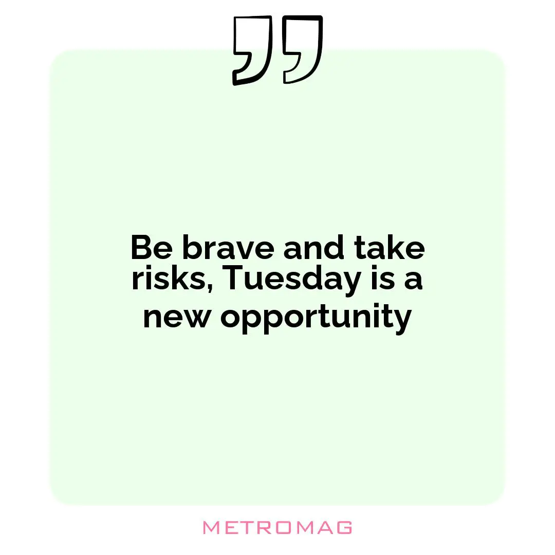 Be brave and take risks, Tuesday is a new opportunity