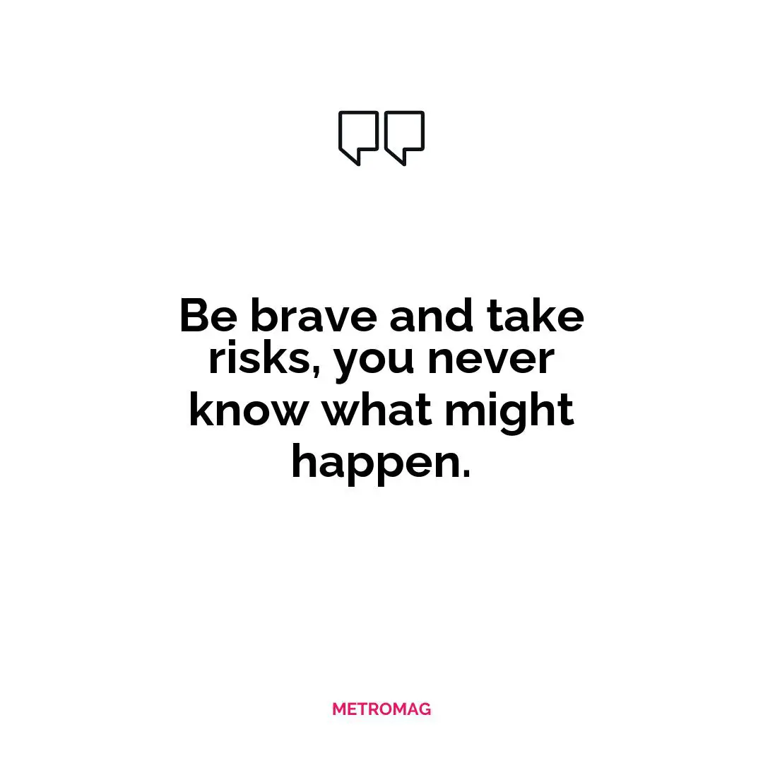Be brave and take risks, you never know what might happen.