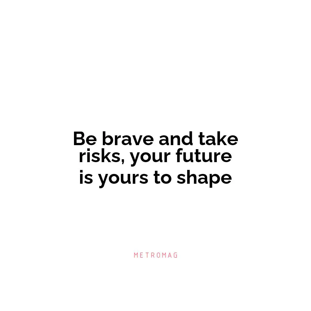 Be brave and take risks, your future is yours to shape