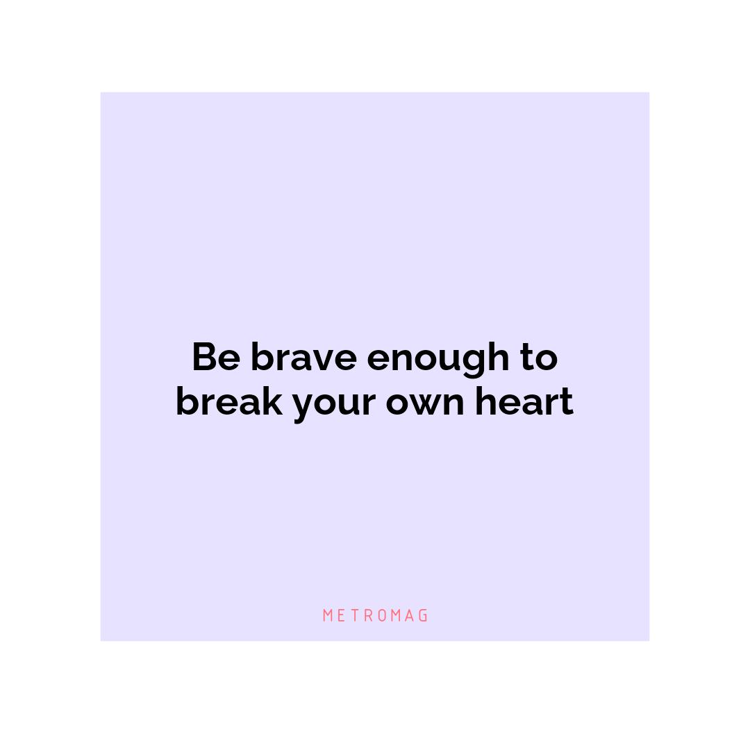 Be brave enough to break your own heart
